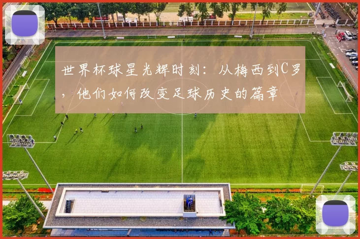 世界杯球星光辉时刻:从梅西到C罗,他们如何改变足球历史的篇章