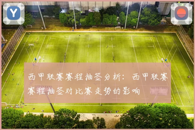 西甲联赛赛程抽签分析：西甲联赛赛程抽签对比赛走势的影响