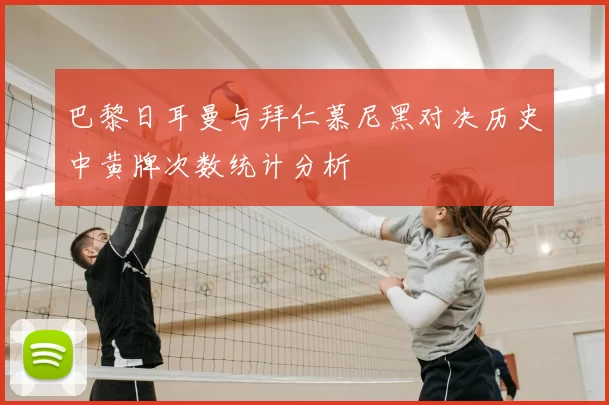 巴黎日耳曼与拜仁慕尼黑对决历史中黄牌次数统计分析