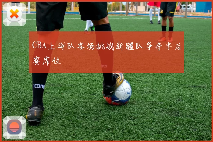 CBA上海队客场挑战新疆队争夺季后赛席位