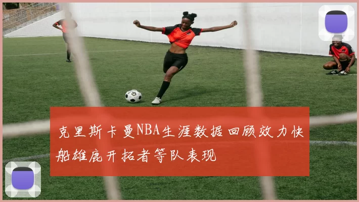 克里斯卡曼NBA生涯数据回顾效力快船雄鹿开拓者等队表现