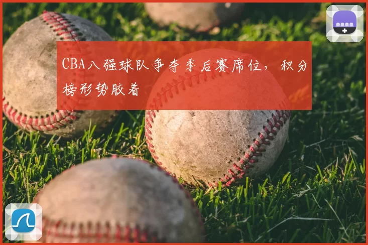 CBA八强球队争夺季后赛席位,积分榜形势胶着