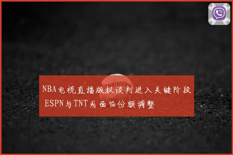 NBA电视直播版权谈判进入关键阶段 ESPN与TNT或面临份额调整