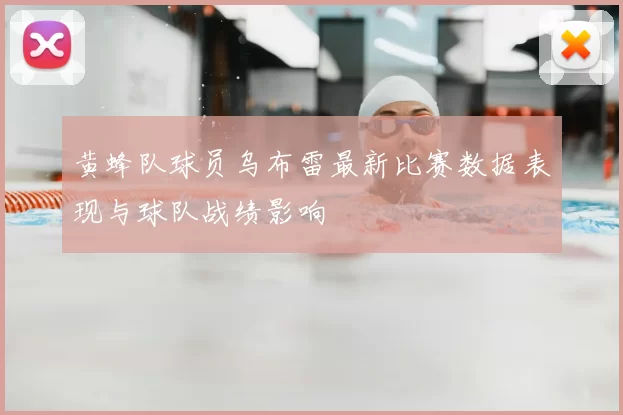 黄蜂队球员乌布雷最新比赛数据表现与球队战绩影响