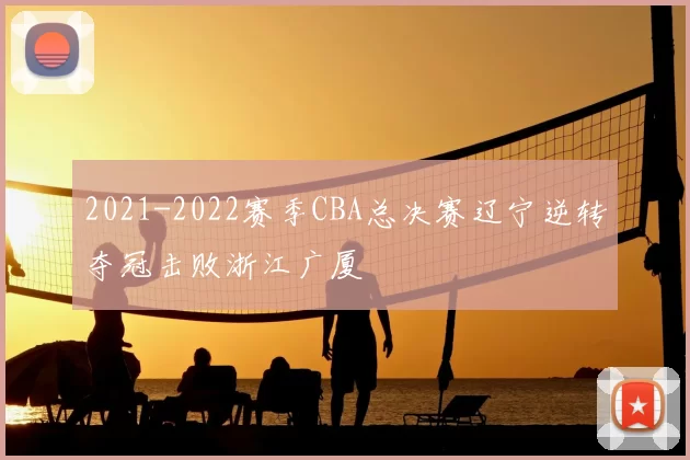 2021-2022赛季CBA总决赛辽宁逆转夺冠击败浙江广厦