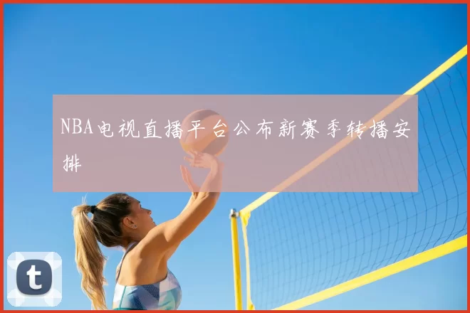 NBA电视直播平台公布新赛季转播安排