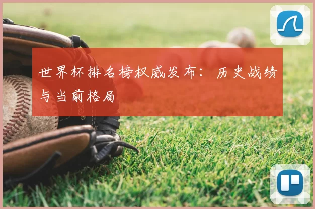 世界杯排名榜权威发布:历史战绩与当前格局