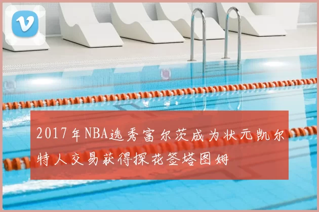 2017年NBA选秀富尔茨成为状元凯尔特人交易获得探花签塔图姆