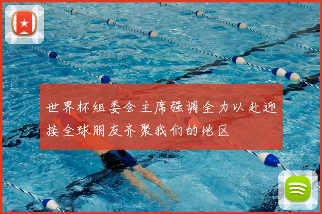 世界杯组委会主席强调全力以赴迎接全球朋友齐聚我们的地区