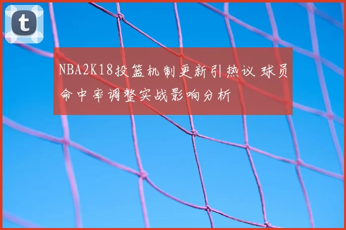 NBA2K18投篮机制更新引热议 球员命中率调整实战影响分析