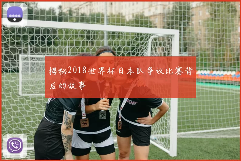 揭秘2018世界杯日本队争议比赛背后的故事