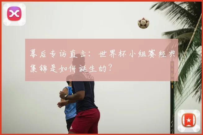 幕后专访直击:世界杯小组赛经典集锦是如何诞生的?
