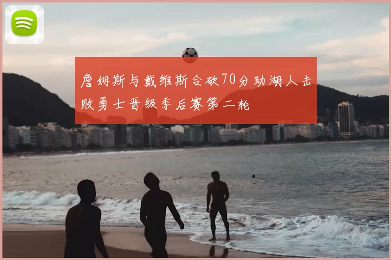 詹姆斯与戴维斯合砍70分助湖人击败勇士晋级季后赛第二轮