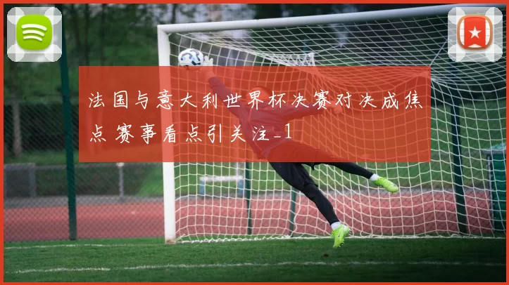法国与意大利世界杯决赛对决成焦点 赛事看点引关注_1