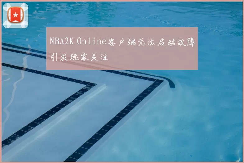 NBA2K Online客户端无法启动故障引发玩家关注