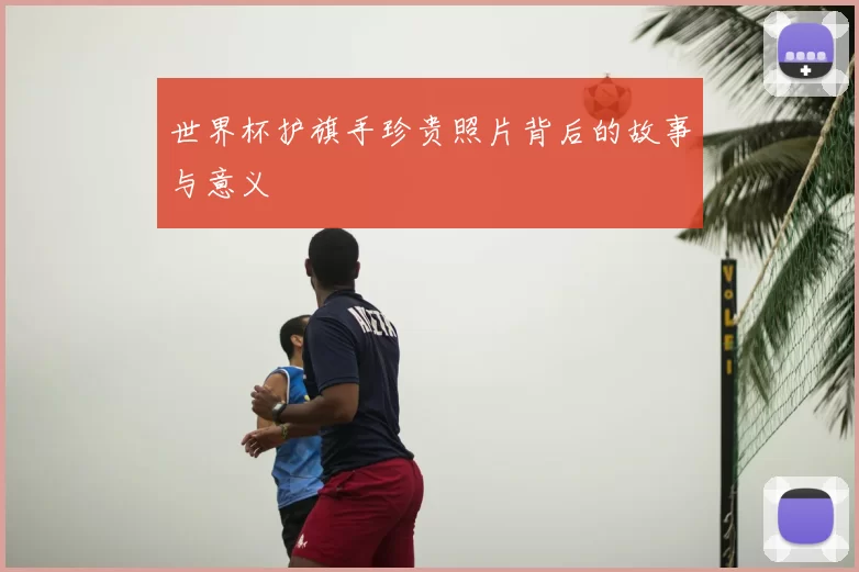 世界杯护旗手珍贵照片背后的故事与意义
