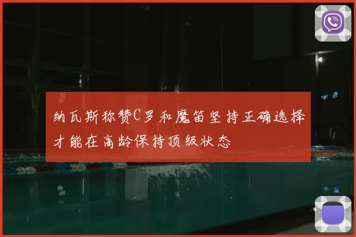 纳瓦斯称赞C罗和魔笛坚持正确选择才能在高龄保持顶级状态