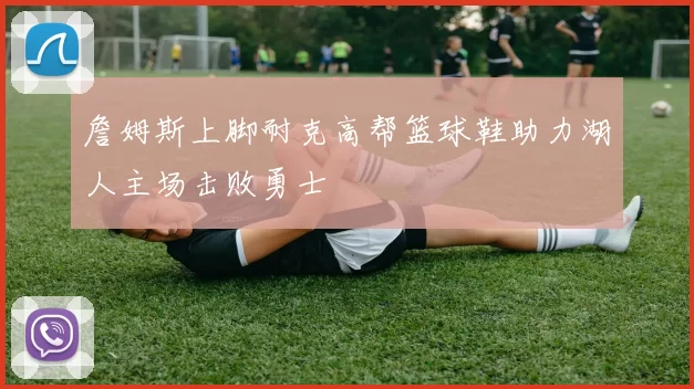 詹姆斯上脚耐克高帮篮球鞋助力湖人主场击败勇士
