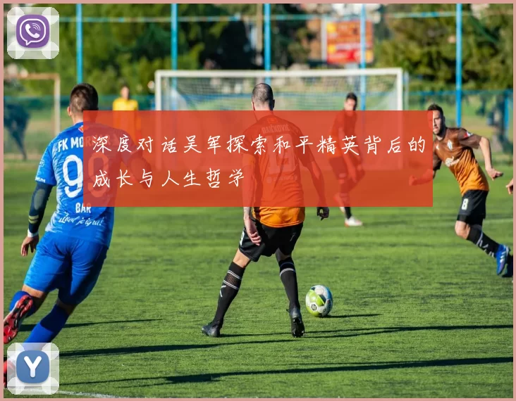 深度对话吴军探索和平精英背后的成长与人生哲学