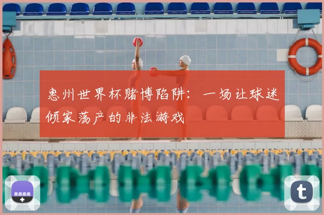 惠州世界杯赌博陷阱:一场让球迷倾家荡产的非法游戏