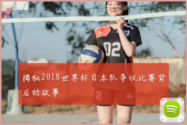 揭秘2018世界杯日本队争议比赛背后的故事