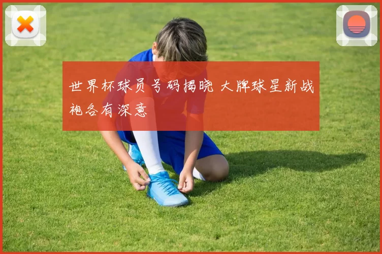 世界杯球员号码揭晓 大牌球星新战袍各有深意