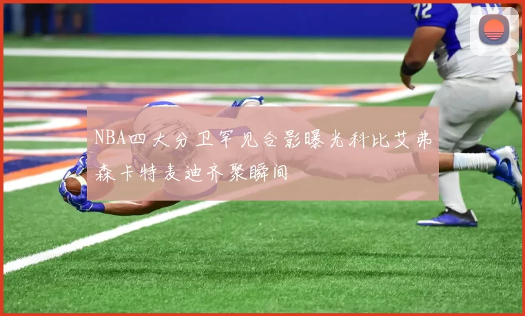 NBA四大分卫罕见合影曝光科比艾弗森卡特麦迪齐聚瞬间