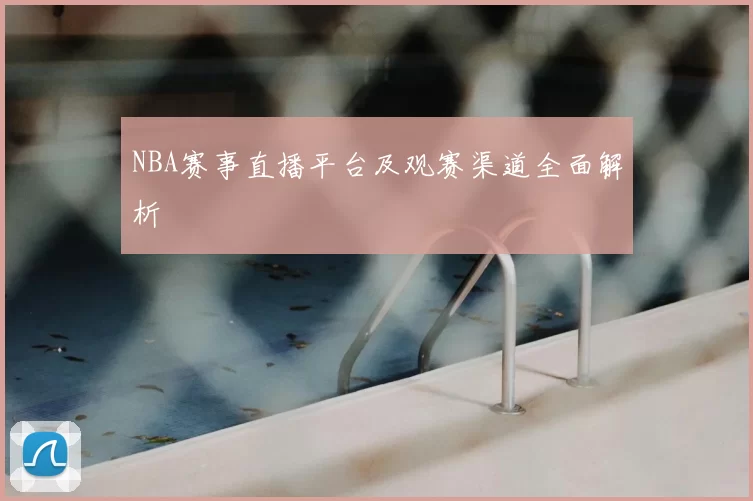 NBA赛事直播平台及观赛渠道全面解析