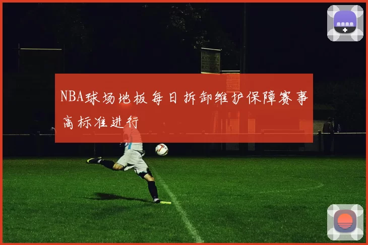 NBA球场地板每日拆卸维护保障赛事高标准进行
