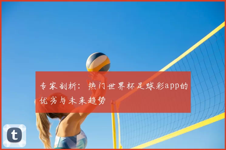 专家剖析：热门世界杯足球彩app的优劣与未来趋势