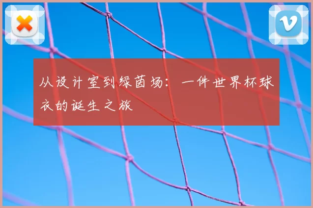 从设计室到绿茵场：一件世界杯球衣的诞生之旅