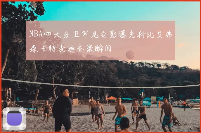 NBA四大分卫罕见合影曝光科比艾弗森卡特麦迪齐聚瞬间
