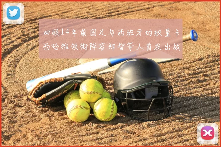 回顾14年前国足与西班牙的较量卡西哈维领衔阵容郑智等人首发出战