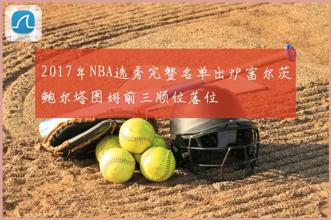 2017年NBA选秀完整名单出炉富尔茨鲍尔塔图姆前三顺位落位