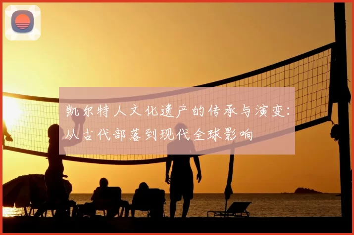 凯尔特人文化遗产的传承与演变：从古代部落到现代全球影响