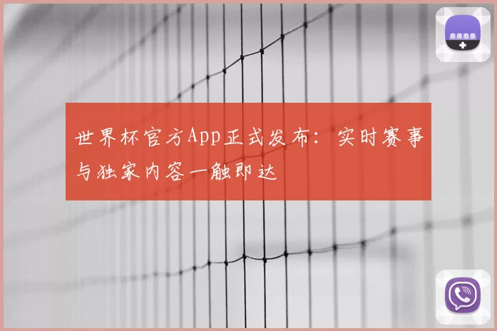 世界杯官方App正式发布:实时赛事与独家内容一触即达