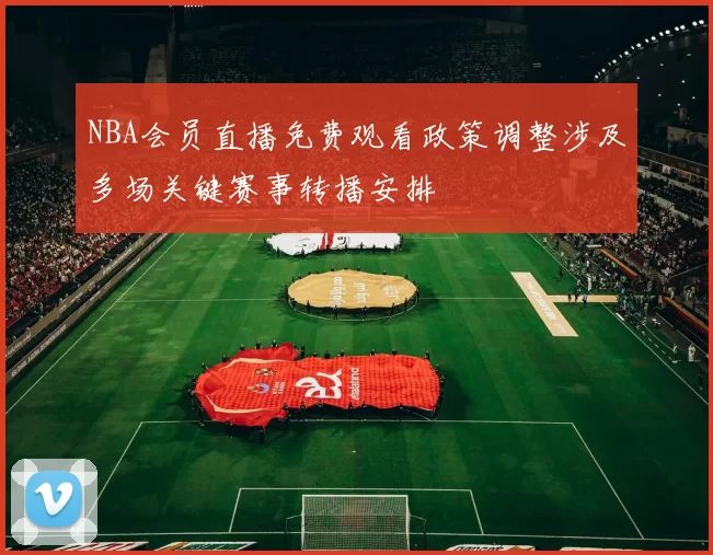 NBA会员直播免费观看政策调整涉及多场关键赛事转播安排