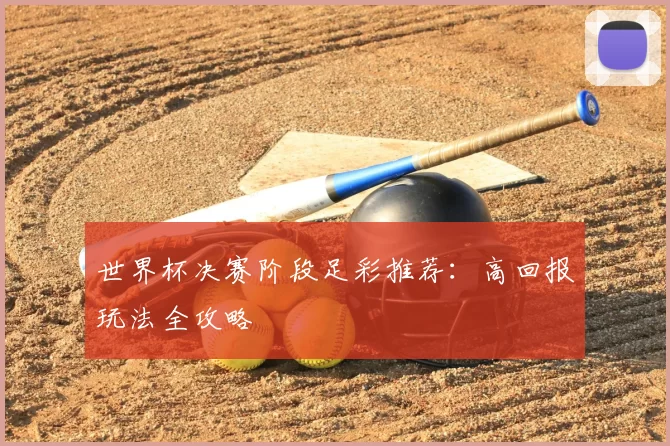世界杯决赛阶段足彩推荐:高回报玩法全攻略