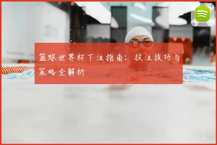 篮球世界杯下注指南:投注技巧与策略全解析