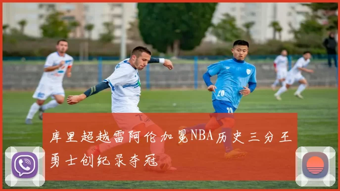 库里超越雷阿伦加冕NBA历史三分王勇士创纪录夺冠