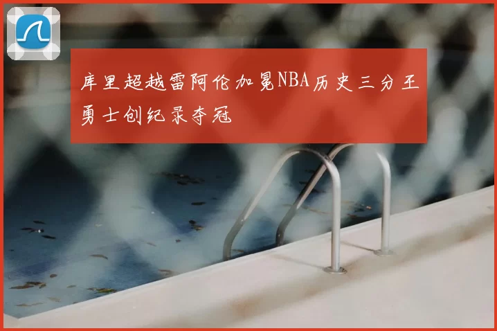 库里超越雷阿伦加冕NBA历史三分王勇士创纪录夺冠