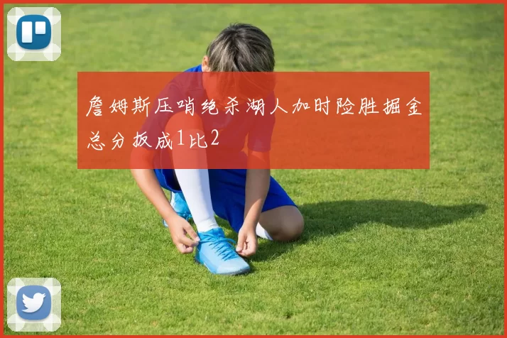 詹姆斯压哨绝杀湖人加时险胜掘金总分扳成1比2