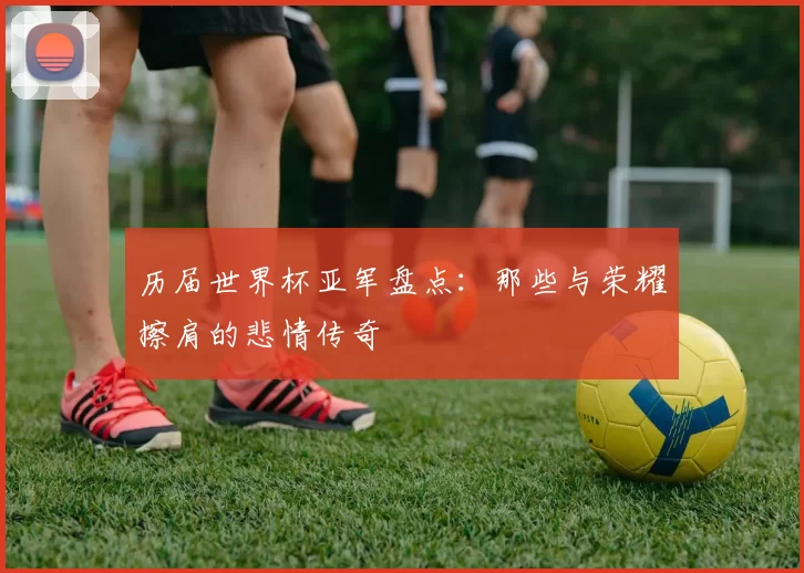 历届世界杯亚军盘点:那些与荣耀擦肩的悲情传奇