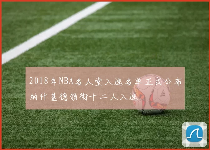 2018年NBA名人堂入选名单正式公布纳什基德领衔十二人入选