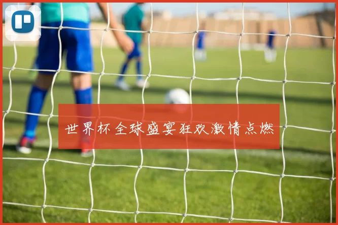 世界杯全球盛宴狂欢激情点燃