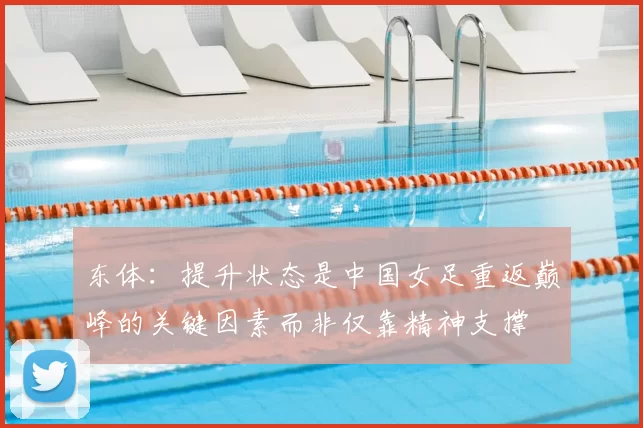 东体：提升状态是中国女足重返巅峰的关键因素而非仅靠精神支撑