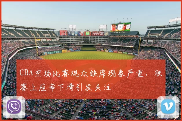 CBA空场比赛观众缺席现象严重,联赛上座率下滑引发关注