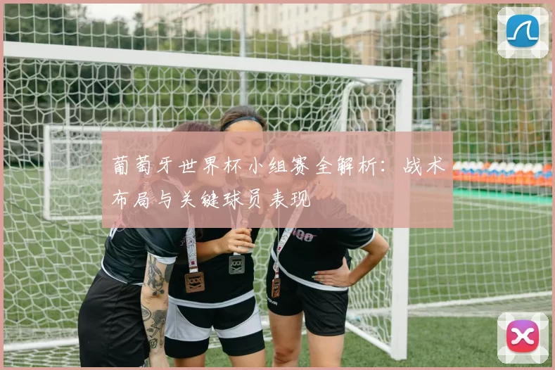葡萄牙世界杯小组赛全解析:战术布局与关键球员表现