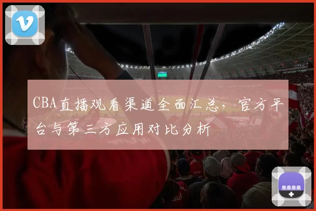 CBA直播观看渠道全面汇总，官方平台与第三方应用对比分析