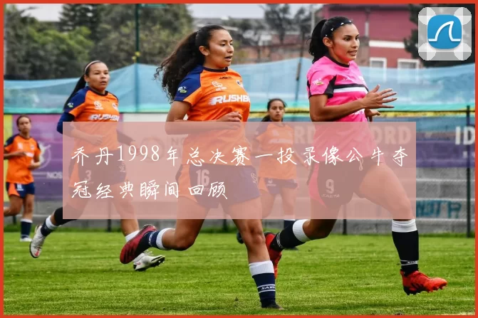 乔丹1998年总决赛一投录像公牛夺冠经典瞬间回顾